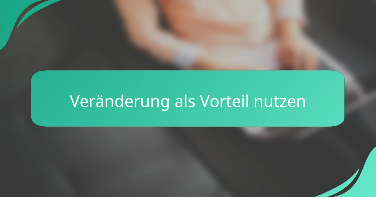 Veränderung als Vorteil nutzen