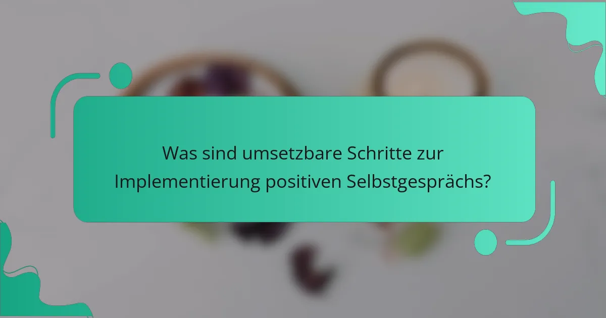 Was sind umsetzbare Schritte zur Implementierung positiven Selbstgesprächs?
