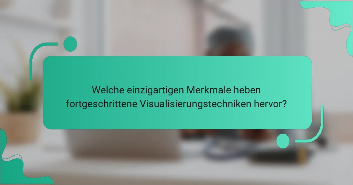 Welche einzigartigen Merkmale heben fortgeschrittene Visualisierungstechniken hervor?