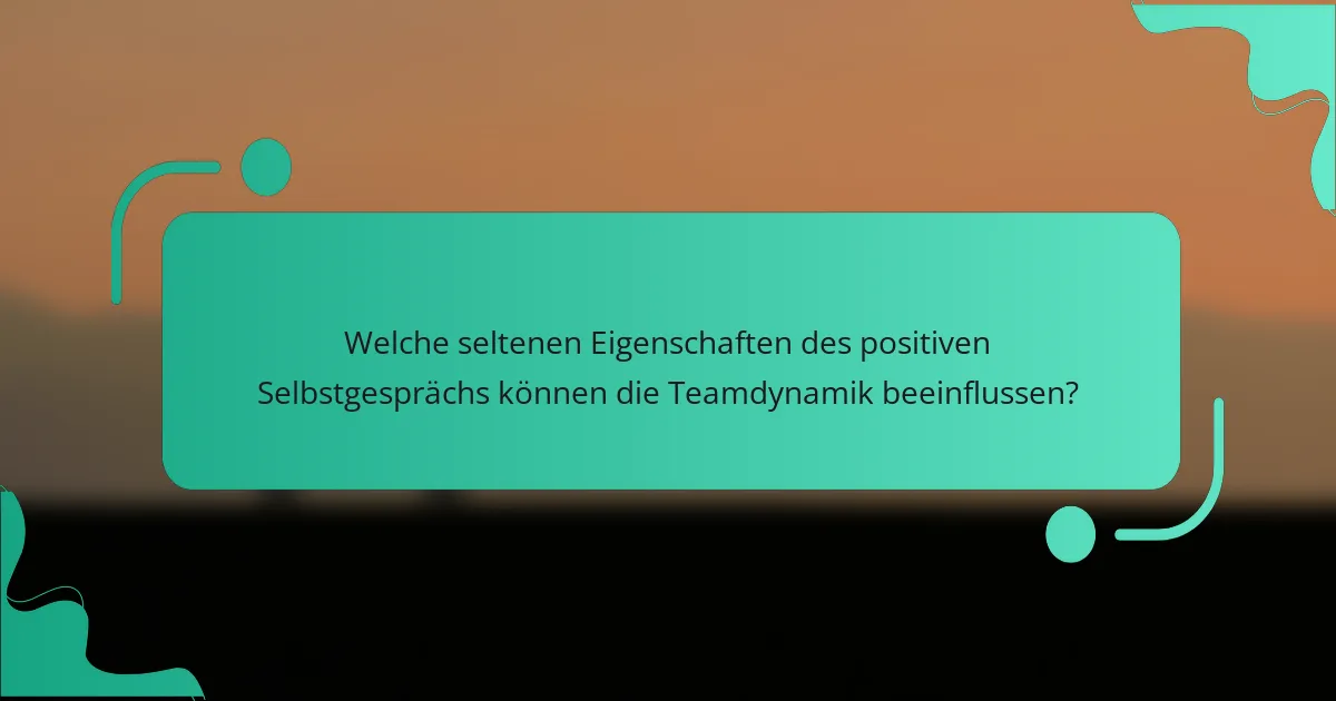 Welche seltenen Eigenschaften des positiven Selbstgesprächs können die Teamdynamik beeinflussen?