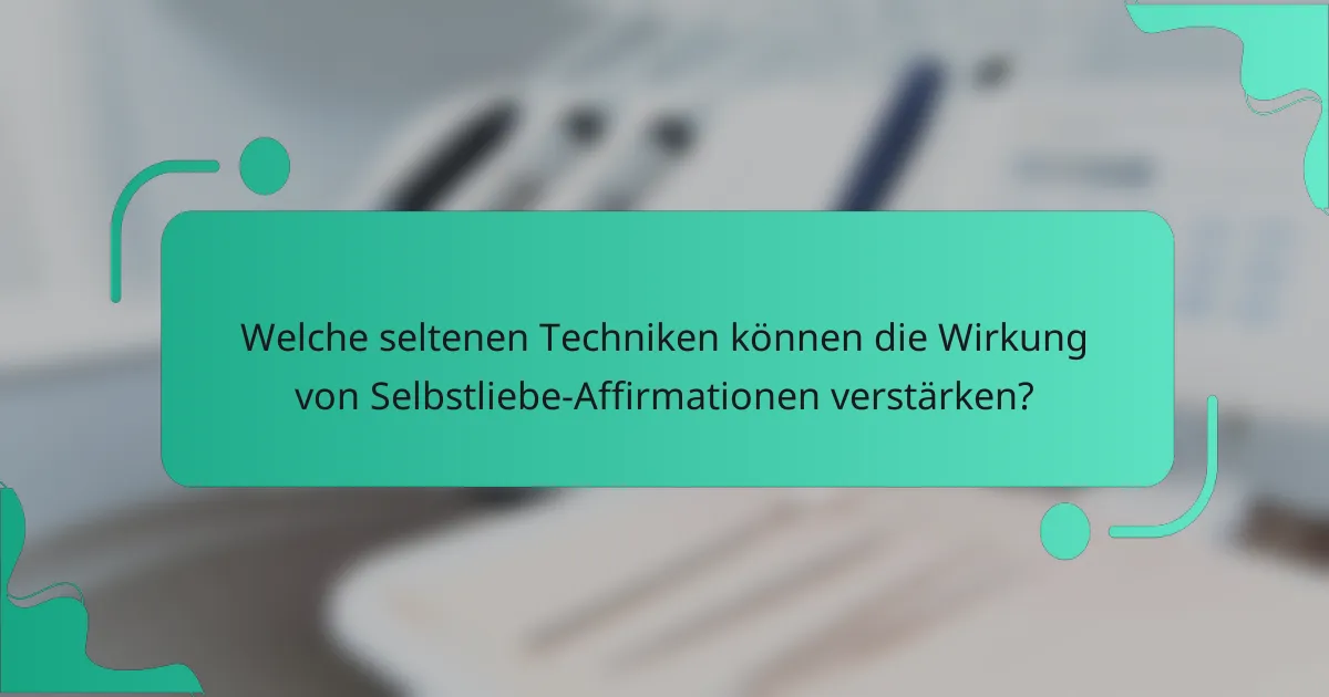Welche seltenen Techniken können die Wirkung von Selbstliebe-Affirmationen verstärken?