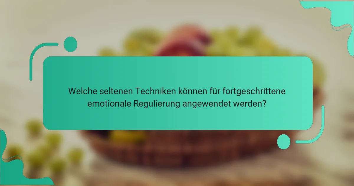 Welche seltenen Techniken können für fortgeschrittene emotionale Regulierung angewendet werden?
