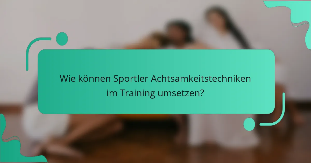 Wie können Sportler Achtsamkeitstechniken im Training umsetzen?